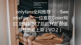 ✨onlyfans全网推荐✨❤️SweetieFox❤️一位喜欢Coser网红 肥臀解锁了后庭开发 颜值身材质量上乘（VO.2）