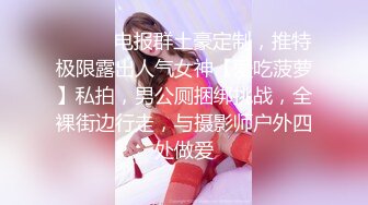 ⚫️⚫️电报群土豪定制，推特极限露出人气女神【爱吃菠萝】私拍，男公厕捆绑挑战，全裸街边行走，与摄影师户外四处做爱