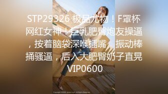 STP29326 极品尤物！F罩杯网红女神！巨乳肥臀炮友操逼，按着脑袋深喉插嘴，振动棒捅骚逼，后入大肥臀奶子直晃 VIP0600