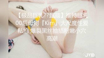 【极品巨乳??甄藏】推特巨乳00后母狗『Kim』大尺度性爱私拍 爆裂黑丝抽插粉嫩小穴高潮