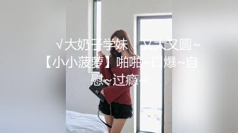 ❤️√大奶子学妹！又大又圆~【小小菠萝】啪啪~口爆~自慰~过瘾~