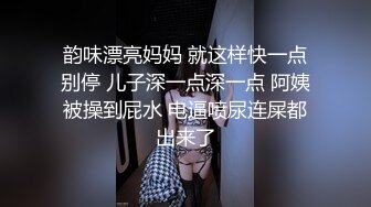 韵味漂亮妈妈 就这样快一点别停 儿子深一点深一点 阿姨被操到屁水 电逼喷尿连屎都出来了