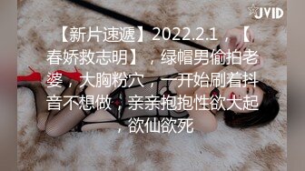 【新片速遞】2022.2.1，【春娇救志明】，绿帽男偷拍老婆，大胸粉穴，一开始刷着抖音不想做，亲亲抱抱性欲大起，欲仙欲死