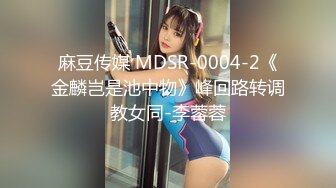 麻豆传媒 MDSR-0004-2《金麟岂是池中物》峰回路转调教女同-李蓉蓉