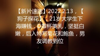 【新片速遞】2022.2.13，【狗子探花】，21岁大学生下海赚钱，D罩杯美乳，坚挺白嫩，后入特写菊花和鲍鱼，男友调教到位