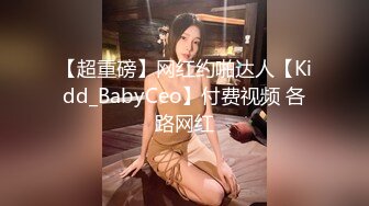 【超重磅】网红约啪达人【Kidd_BabyCeo】付费视频 各路网红