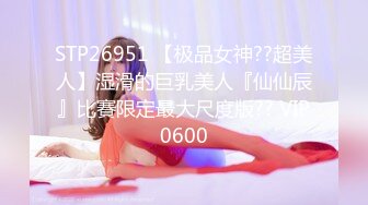 STP26951 【极品女神??超美人】湿滑的巨乳美人『仙仙辰』比賽限定最大尺度版?? VIP0600