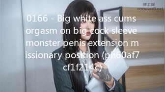 0166 - Big white ass cums orgasm on big cock sleeve monster penis extension missionary position (ph60af7cf1f214c)