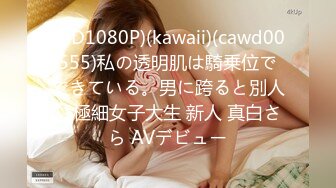 (HD1080P)(kawaii)(cawd00555)私の透明肌は騎乗位でできている。男に跨ると別人。極細女子大生 新人 真白さら AVデビュー