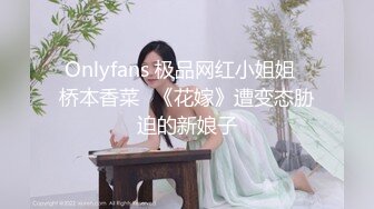 Onlyfans 极品网红小姐姐⭐桥本香菜⭐《花嫁》遭变态胁迫的新娘子