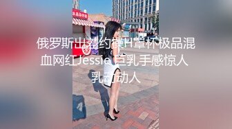 俄罗斯出差约操H罩杯极品混血网红Jessie 巨乳手感惊人 乳动动人