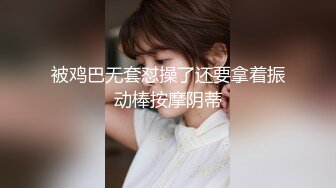 被鸡巴无套怼操了还要拿着振动棒按摩阴蒂