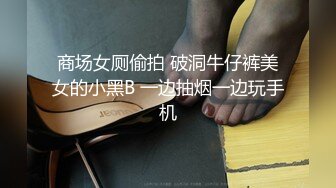 商场女厕偷拍 破洞牛仔裤美女的小黑B 一边抽烟一边玩手机