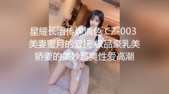 星耀长治传媒情色 CZ-003 美妻蜜月的爱抚 极品豪乳美娇妻的美妙超爽性爱高潮