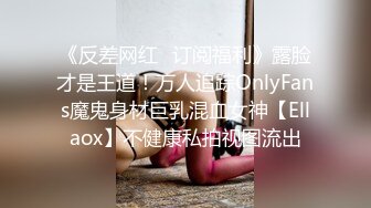 《反差网红✿订阅福利》露脸才是王道！万人追踪OnlyFans魔鬼身材巨乳混血女神【Ellaox】不健康私拍视图流出