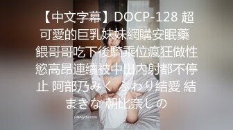 【中文字幕】DOCP-128 超可愛的巨乳妹妹網購安眠藥 餵哥哥吃下後騎乘位瘋狂做性慾高昂連續被中出內射都不停止 阿部乃みく ふわり結愛 結まきな 朝比奈しの