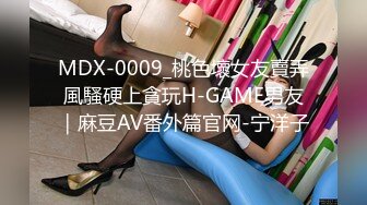 MDX-0009_桃色壞女友賣弄風騷硬上貪玩H-GAME男友｜麻豆AV番外篇官网-宁洋子