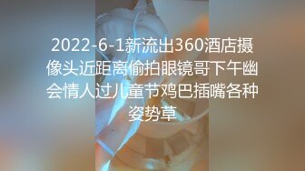 2022-6-1新流出360酒店摄像头近距离偷拍眼镜哥下午幽会情人过儿童节鸡巴插嘴各种姿势草