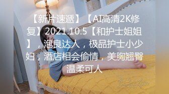 【新片速遞】【AI高清2K修复】2021.10.5【和护士姐姐】，泡良达人，极品护士小少妇，酒店相会偷情，美胸翘臀温柔可人