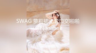 SWAG 萝莉裙无套口交啪啪～ Nanabae