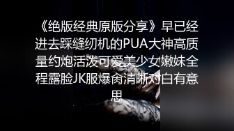 《绝版经典原版分享》早已经进去踩缝纫机的PUA大神高质量约炮活泼可爱美少女嫩妹全程露脸JK服爆肏清晰对白有意思