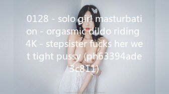 0128 - solo girl masturbation - orgasmic dildo riding 4K - stepsister fucks her wet tight pussy (ph63394ade3c811)