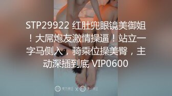 STP29922 红肚兜眼镜美御姐！大屌炮友激情操逼！站立一字马侧入，骑乘位操美臀，主动深插到底 VIP0600