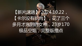 【新片速遞】 2024.10.22，【卡尔没有肌肉】，花了三个多月才泡到的女神，23岁170极品空姐，完整版撸点