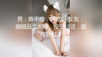 男：爽不爽，好吃吗 女友：细细品尝肉棒，没空说话，拔屌外射！