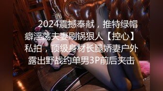 ❤️2024震撼奉献，推特绿帽癖淫荡夫妻刷锅狠人【控心】私拍，顶级身材长腿娇妻户外露出野战约单男3P前后夹击