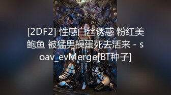 [2DF2] 性感白丝诱惑 粉红美鲍鱼 被猛男操蛋死去活来 - soav_evMerge[BT种子]