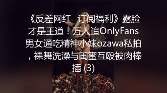 《反差网红✅订阅福利》露脸才是王道！万人追OnlyFans男女通吃精神小妹ozawa私拍，裸舞洗澡与闺蜜互殴被肉棒插 (3)