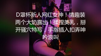 D罩杯新人网红女神！情趣装两个大奶露出！揉捏美乳，掰开骚穴特写，手指插入扣弄呻吟浪叫