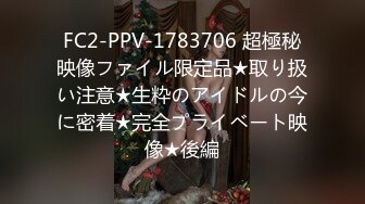 FC2-PPV-1783706 超極秘映像ファイル限定品★取り扱い注意★生粋のアイドルの今に密着★完全プライベート映像★後編