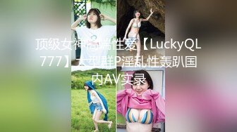 顶级女神高端性爱【LuckyQL777】大型群P淫乱性轰趴国内AV实录