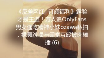 《反差网红✅订阅福利》露脸才是王道！万人追OnlyFans男女通吃精神小妹ozawa私拍，裸舞洗澡与闺蜜互殴被肉棒插 (6)