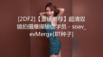 [2DF2]【重磅推荐】超清双镜拍摄爆操瑜伽学员 - soav_evMerge[BT种子]