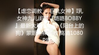 【虐恋调教❤️巨乳女神】I乳女神九儿闺蜜『璐璐BOBBY』最新大尺度私拍《阳台上的狗》蒙眼全裸调教 高清1080P原版