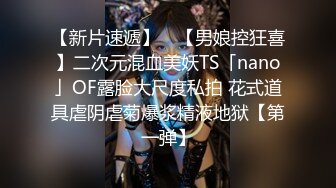 【新片速遞】 ✨【男娘控狂喜】二次元混血美妖TS「nano」OF露脸大尺度私拍 花式道具虐阴虐菊爆浆精液地狱【第一弹】