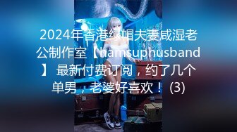 2024年香港绿帽夫妻咸湿老公制作室【hamsuphusband】 最新付费订阅，约了几个单男，老婆好喜欢！ (3)