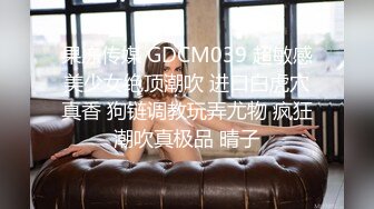 果冻传媒 GDCM039 超敏感美少女绝顶潮吹 进口白虎穴真香 狗链调教玩弄尤物 疯狂潮吹真极品 晴子