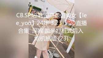 CB.SP站 韩国高颜值美女【lee_yoo】24年 3.23-5.20直播合集  深喉 跪坐打桩式后入 炮机抽插 (23)