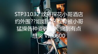 STP31032 纹身探花小哥酒店约外围??姐姐翘起巨臀被小哥猛操各种姿势侧入 痛到有点想哭 VIP0600