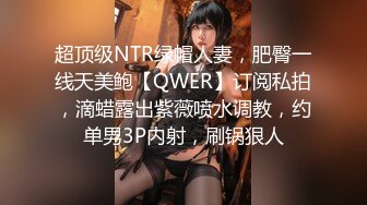 超顶级NTR绿帽人妻，肥臀一线天美鲍【QWER】订阅私拍，滴蜡露出紫薇喷水调教，约单男3P内射，刷锅狠人