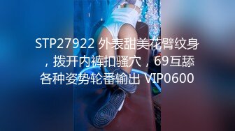 STP27922 外表甜美花臂纹身，拨开内裤扣骚穴，69互舔各种姿势轮番输出 VIP0600