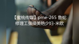 【蜜桃传媒】pme-265 鲁蛇修理工强操美艳少妇-米欧