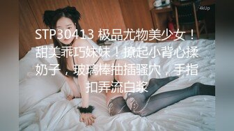 STP30413 极品尤物美少女！甜美乖巧妹妹！撩起小背心揉奶子，玻璃棒抽插骚穴，手指扣弄流白浆