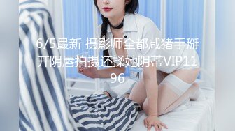 6/5最新 摄影师全都咸猪手掰开阴唇拍摄还揉她阴蒂VIP1196