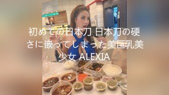 初めての日本刀 日本刀の硬さに嵌ってしまった美巨乳美少女 ALEXIA