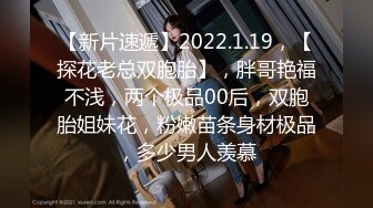 【新片速遞】2022.1.19，【探花老总双胞胎】，胖哥艳福不浅，两个极品00后，双胞胎姐妹花，粉嫩苗条身材极品，多少男人羡慕